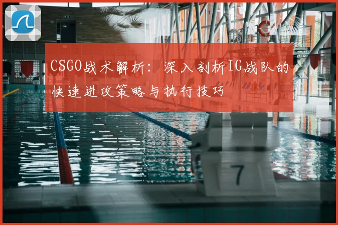 CSGO战术解析:深入剖析IG战队的快速进攻策略与执行技巧