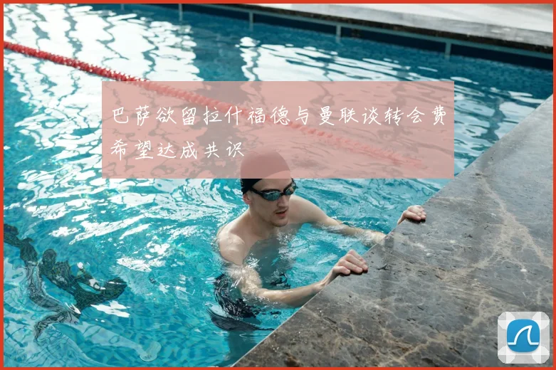 巴萨欲留拉什福德与曼联谈转会费希望达成共识