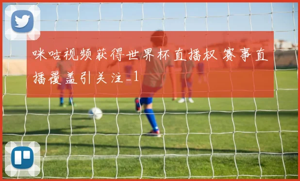 咪咕视频获得世界杯直播权 赛事直播覆盖引关注_1