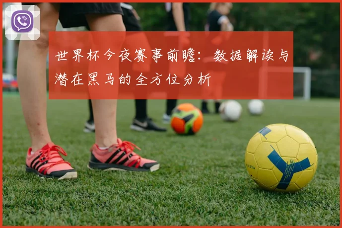 世界杯今夜赛事前瞻:数据解读与潜在黑马的全方位分析