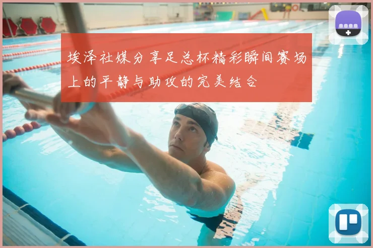 埃泽社媒分享足总杯精彩瞬间赛场上的平静与助攻的完美结合