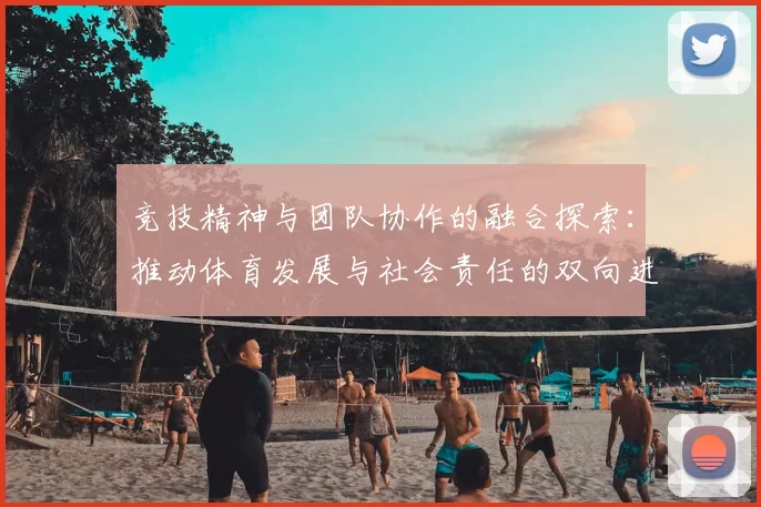 竞技精神与团队协作的融合探索：推动体育发展与社会责任的双向进步