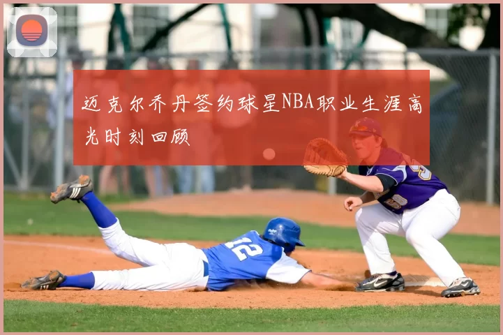 迈克尔乔丹签约球星NBA职业生涯高光时刻回顾