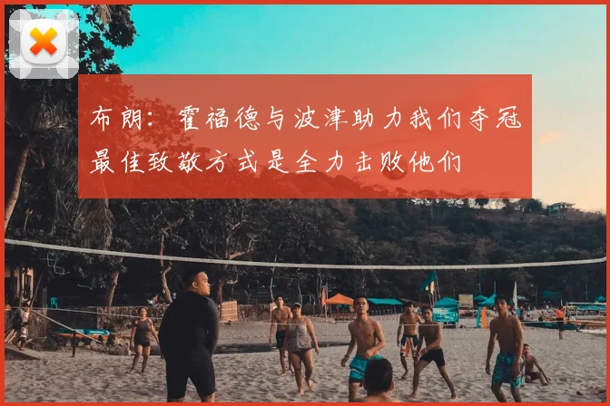 布朗:霍福德与波津助力我们夺冠最佳致敬方式是全力击败他们