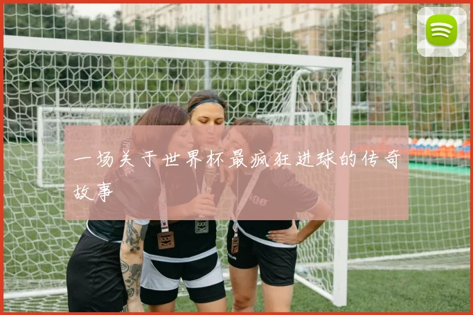 一场关于世界杯最疯狂进球的传奇故事