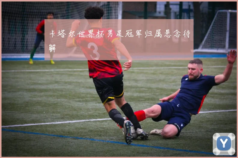 卡塔尔世界杯男足冠军归属悬念待解