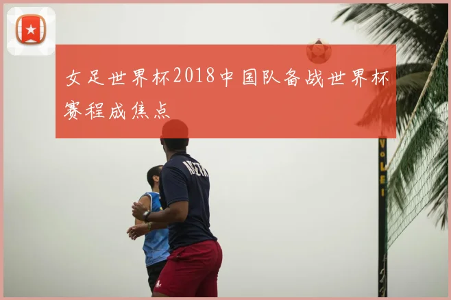 女足世界杯2018中国队备战世界杯赛程成焦点