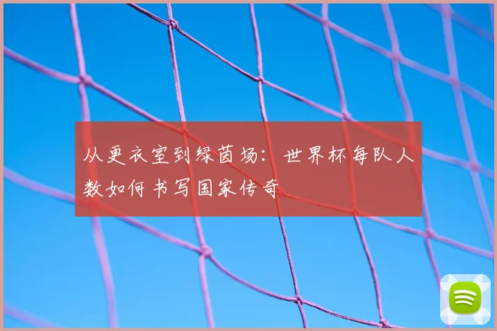 从更衣室到绿茵场：世界杯每队人数如何书写国家传奇