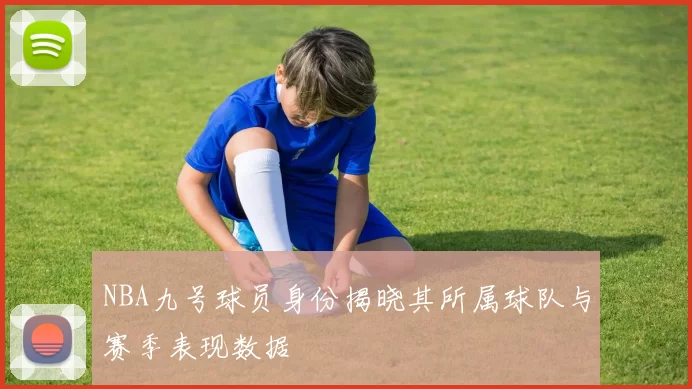 NBA九号球员身份揭晓其所属球队与赛季表现数据