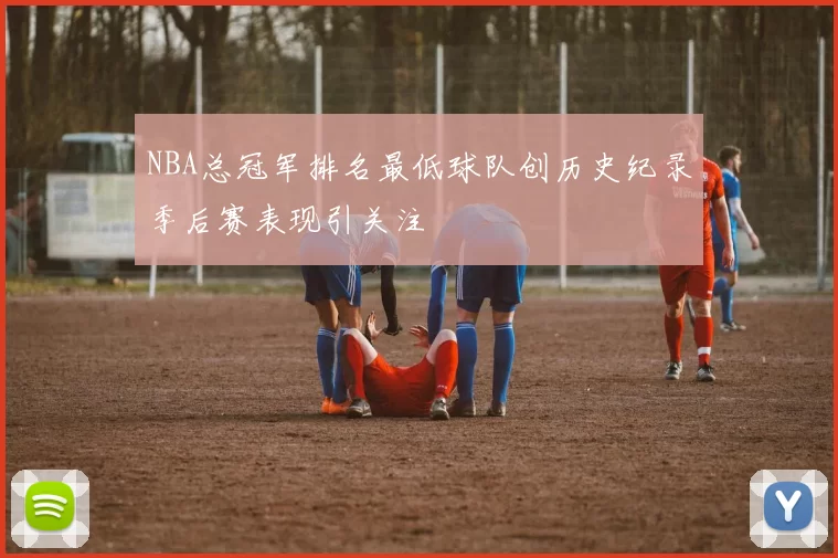 NBA总冠军排名最低球队创历史纪录季后赛表现引关注