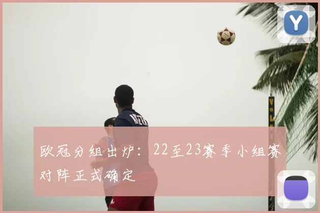 欧冠分组出炉：22至23赛季小组赛对阵正式确定