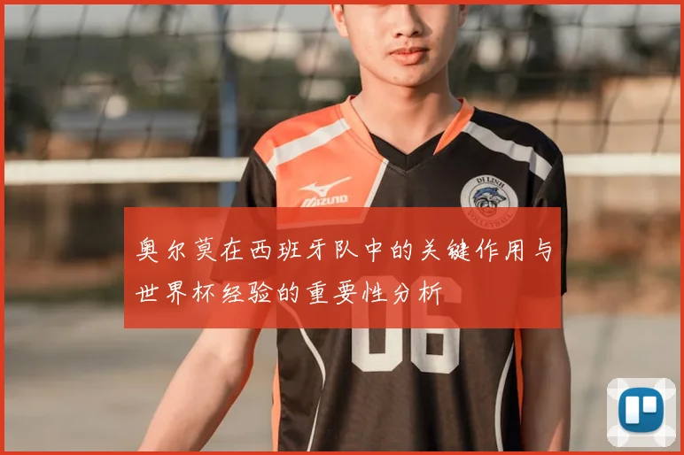 奥尔莫在西班牙队中的关键作用与世界杯经验的重要性分析