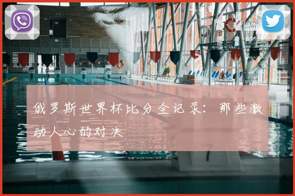 俄罗斯世界杯比分全记录:那些激动人心的对决