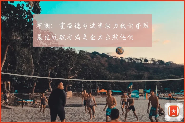 布朗：霍福德与波津助力我们夺冠最佳致敬方式是全力击败他们