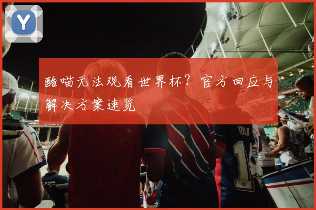酷喵无法观看世界杯?官方回应与解决方案速览