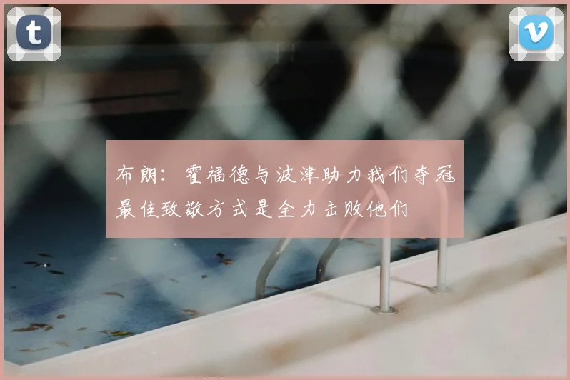 布朗:霍福德与波津助力我们夺冠最佳致敬方式是全力击败他们