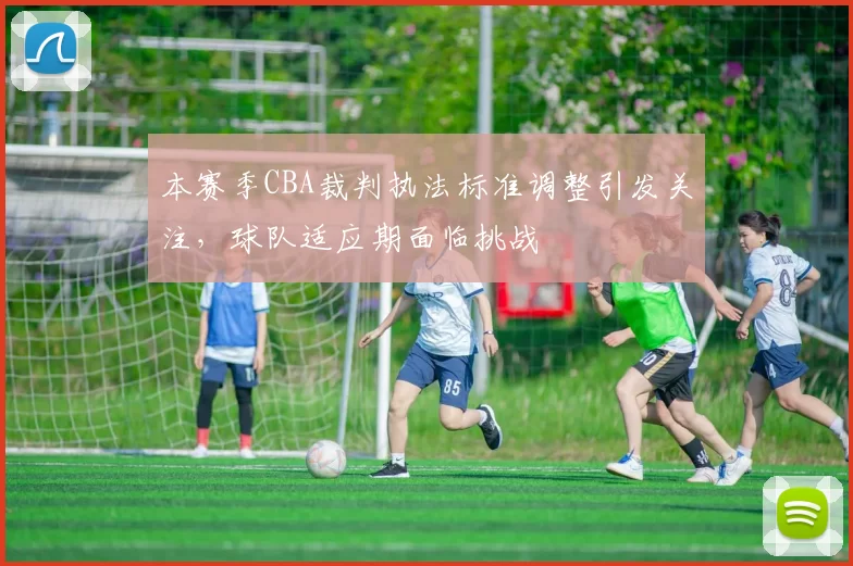 本赛季CBA裁判执法标准调整引发关注，球队适应期面临挑战