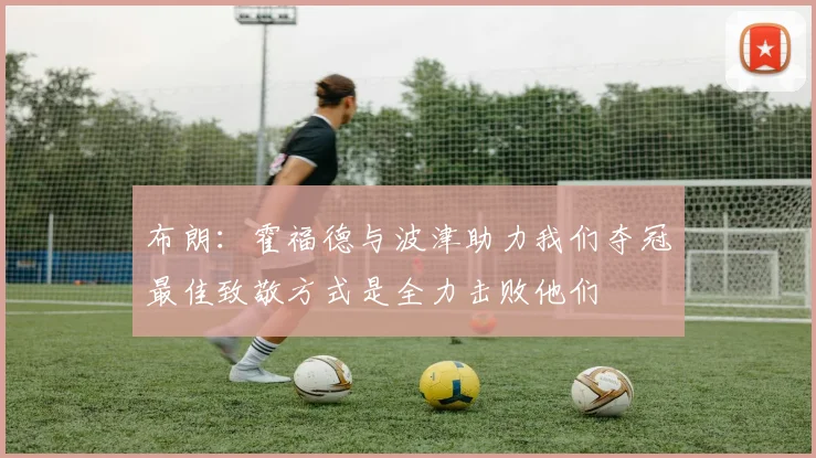 布朗:霍福德与波津助力我们夺冠最佳致敬方式是全力击败他们