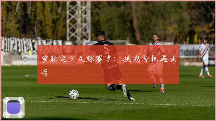 重新定义足球赛季：挑战与机遇共存