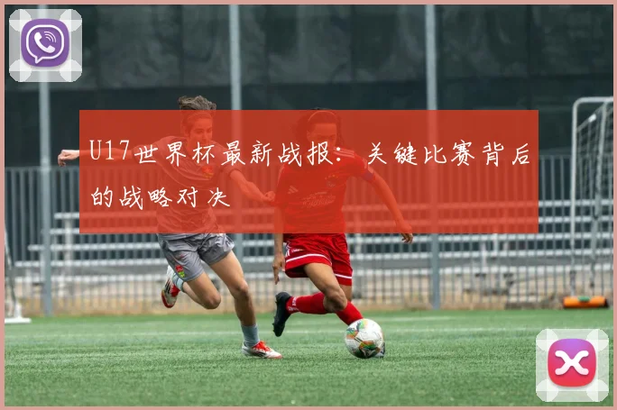 U17世界杯最新战报:关键比赛背后的战略对决