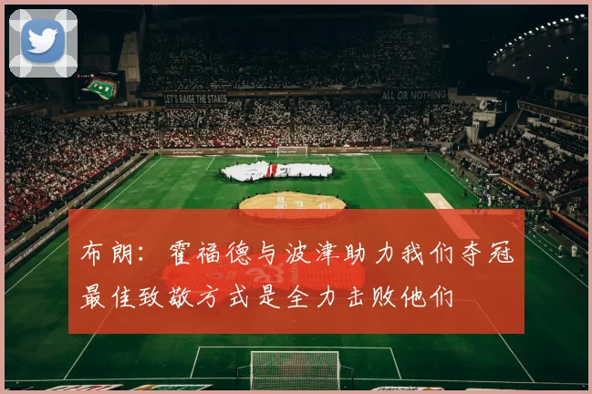 布朗：霍福德与波津助力我们夺冠最佳致敬方式是全力击败他们