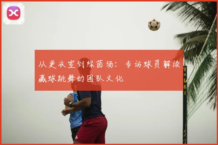 从更衣室到绿茵场:专访球员解读赢球跳舞的团队文化