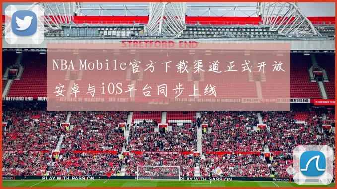NBA Mobile官方下载渠道正式开放安卓与iOS平台同步上线