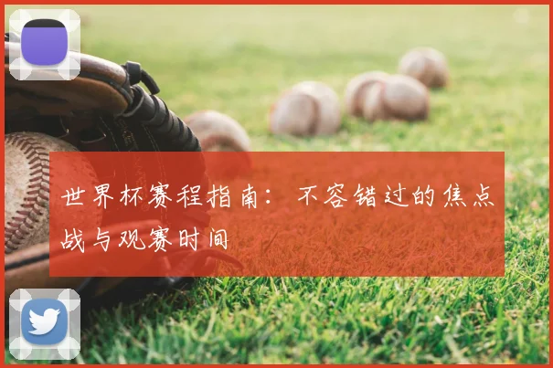 世界杯赛程指南：不容错过的焦点战与观赛时间