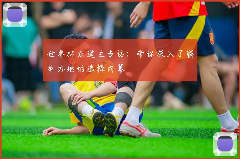 世界杯东道主专访:带你深入了解举办地的选择内幕