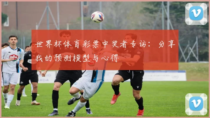 世界杯体育彩票中奖者专访:分享我的预测模型与心得