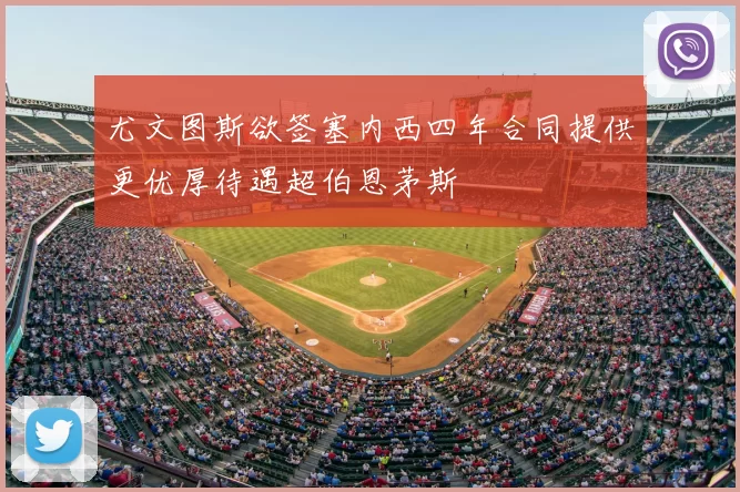 尤文图斯欲签塞内西四年合同提供更优厚待遇超伯恩茅斯