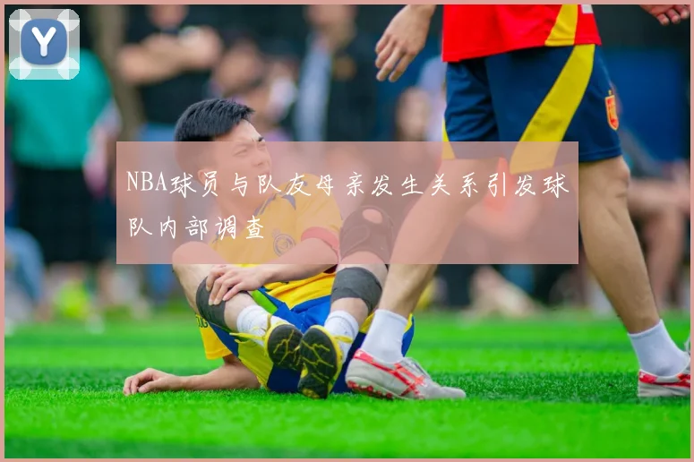 NBA球员与队友母亲发生关系引发球队内部调查