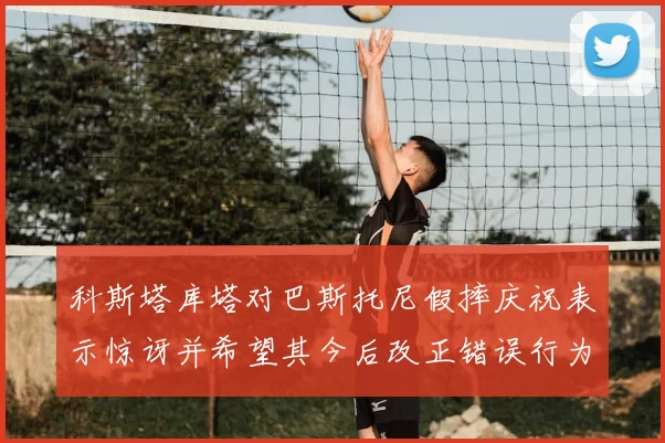 科斯塔库塔对巴斯托尼假摔庆祝表示惊讶并希望其今后改正错误行为