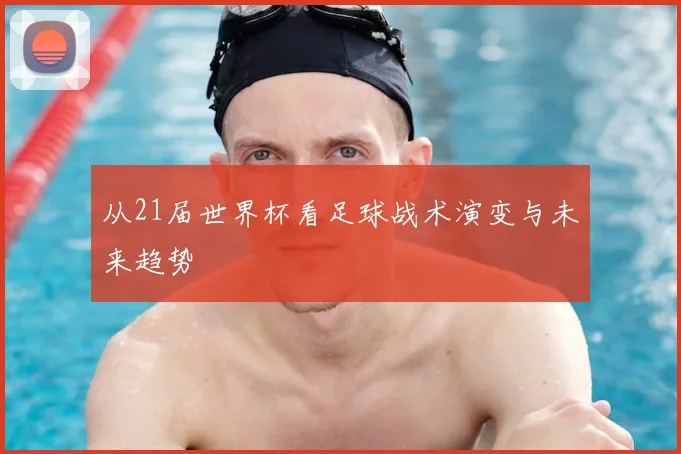 从21届世界杯看足球战术演变与未来趋势