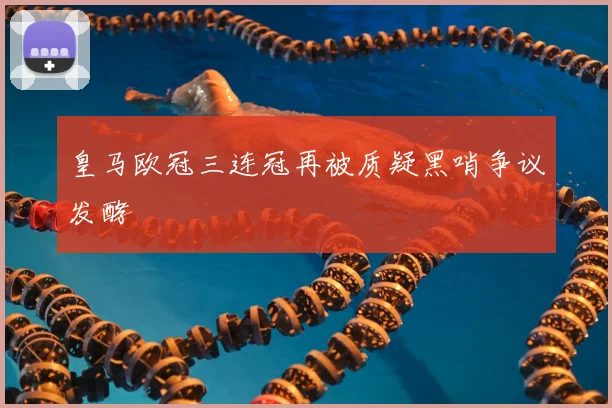 皇马欧冠三连冠再被质疑黑哨争议发酵