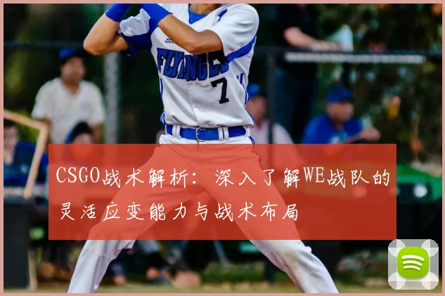 CSGO战术解析：深入了解WE战队的灵活应变能力与战术布局