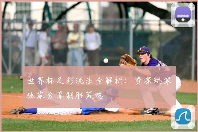 世界杯足彩玩法全解析：资深玩家独家分享制胜策略