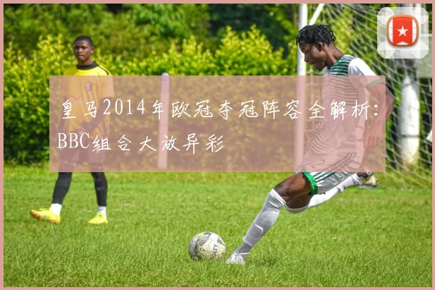 皇马2014年欧冠夺冠阵容全解析：BBC组合大放异彩