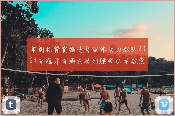 布朗称赞霍福德与波津助力球队2024夺冠并将颁发特别腰带以示敬意