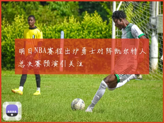 明日NBA赛程出炉勇士对阵凯尔特人总决赛预演引关注