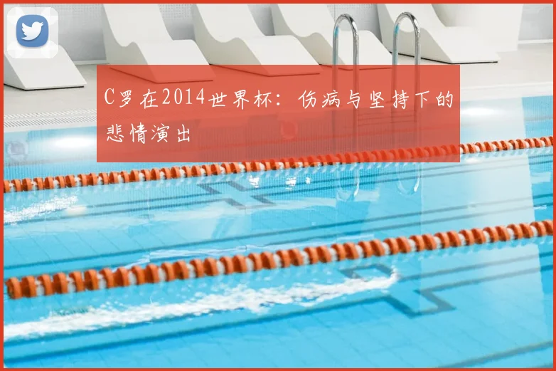 C罗在2014世界杯：伤病与坚持下的悲情演出