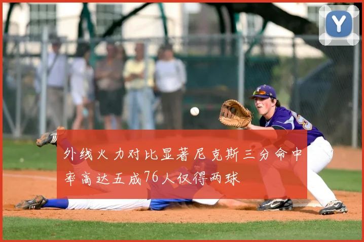 外线火力对比显著尼克斯三分命中率高达五成76人仅得两球