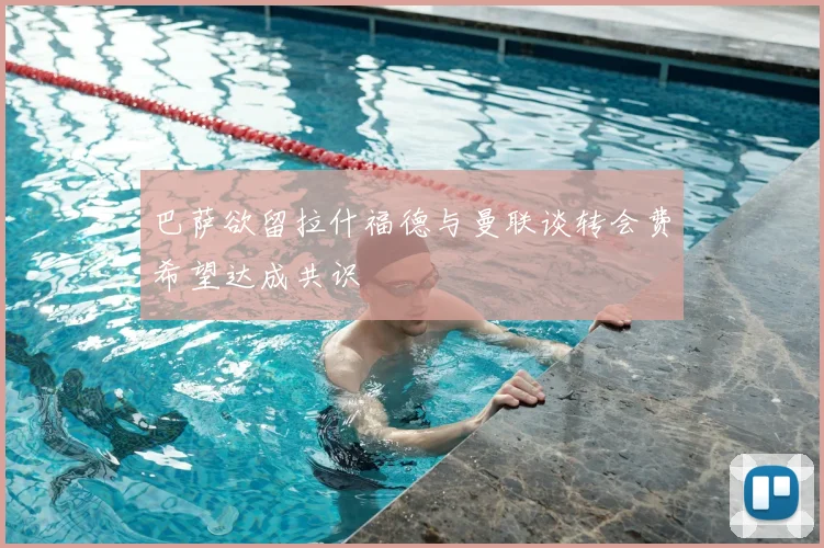 巴萨欲留拉什福德与曼联谈转会费希望达成共识