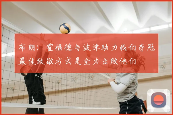 布朗：霍福德与波津助力我们夺冠最佳致敬方式是全力击败他们