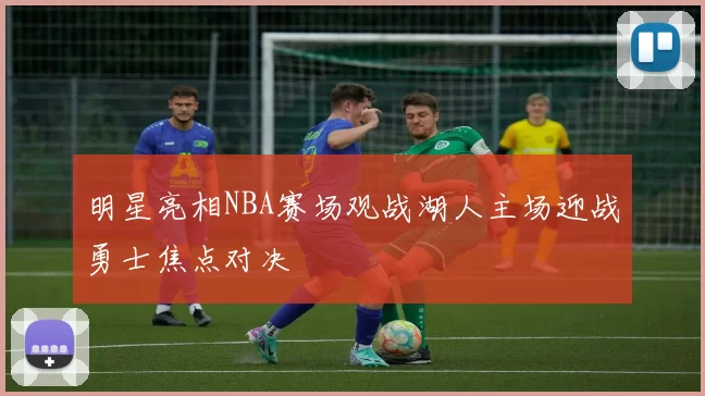 明星亮相NBA赛场观战湖人主场迎战勇士焦点对决