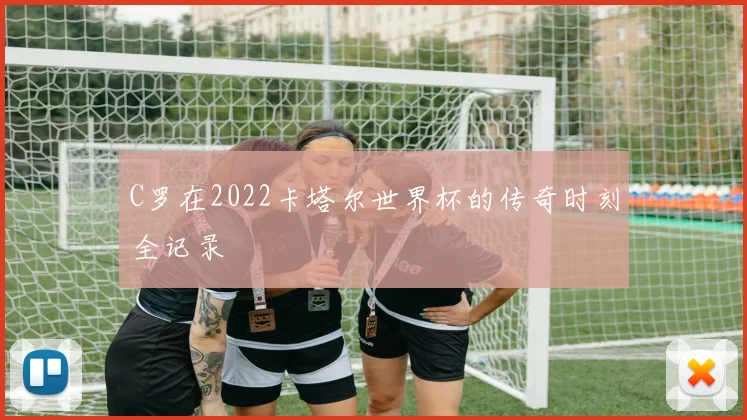 C罗在2022卡塔尔世界杯的传奇时刻全记录