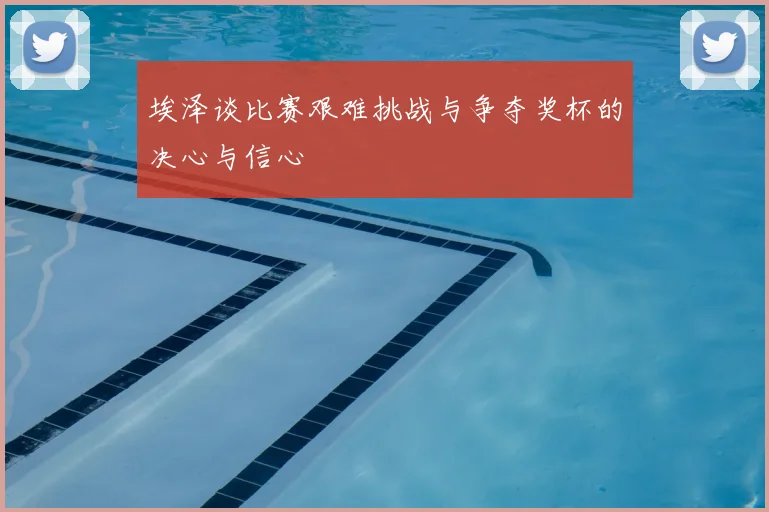 埃泽谈比赛艰难挑战与争夺奖杯的决心与信心