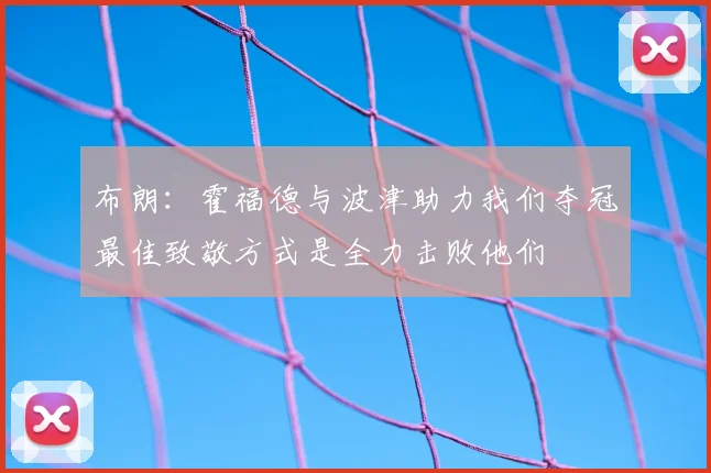 布朗:霍福德与波津助力我们夺冠最佳致敬方式是全力击败他们