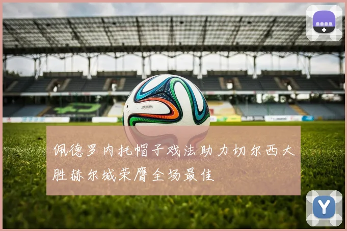 佩德罗内托帽子戏法助力切尔西大胜赫尔城荣膺全场最佳