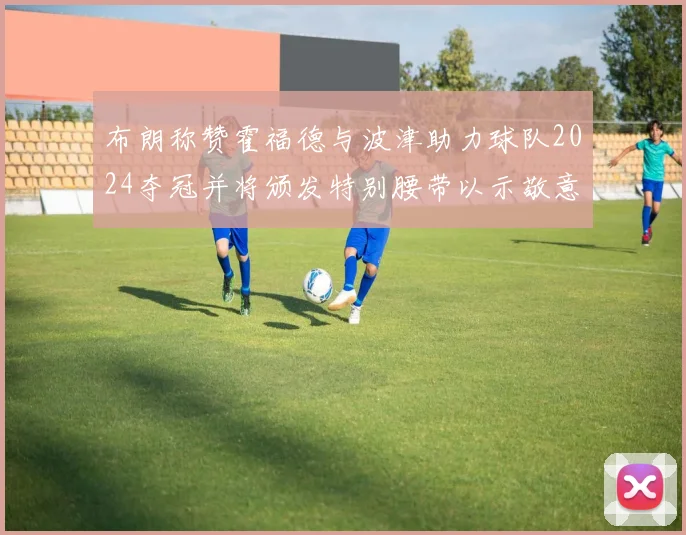 布朗称赞霍福德与波津助力球队2024夺冠并将颁发特别腰带以示敬意